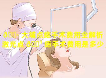 🕷 大埔点痣手术费用全解析「激光点 🌹 痣手术费用是多少」